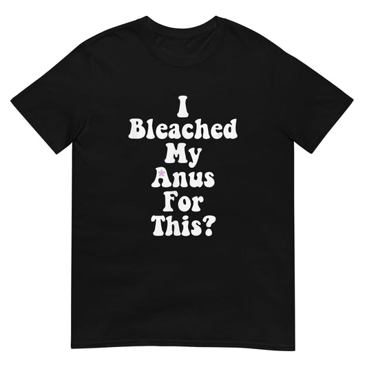 I Bleached My Anus For This? Shirt