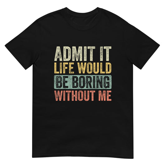 Admit It Life Would Be Boring Without Me Shirt