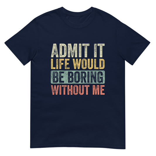 Admit It Life Would Be Boring Without Me Shirt