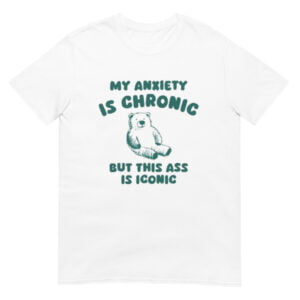 My Anxiety Is Chronic but this ass is iconic Shirt