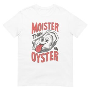 Moister Than An Oyster Shirt