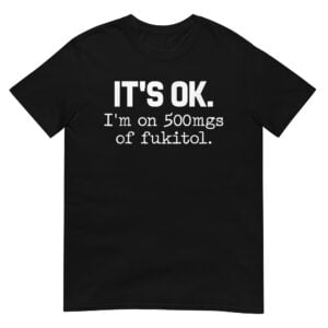'It's ok" I'm on 500mg of Fukitol Shirt