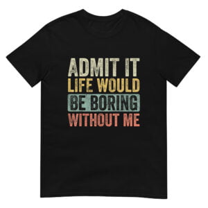 Admit It Life Would Be Boring Without Me Shirt